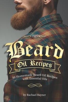 Beard Oil Recipes: 50 Homemade Beard Oil Recipes with Essential Oils - Rayner, Rachael