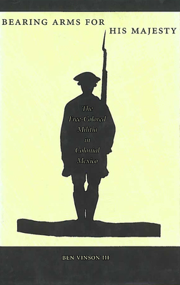 Bearing Arms for His Majesty: The Free-Colored Militia in Colonial Mexico - Vinson, Ben, III