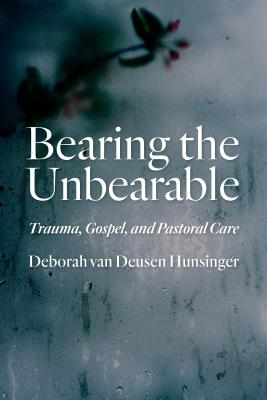 Bearing the Unbearable: Trauma, Gospel, and Pastoral Care - Hunsinger, Deborah Van Deusen