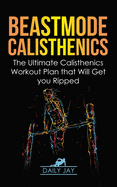 Beastmode Calisthenics: The Ultimate Calisthenics Workout Plan that Will Get You Ripped