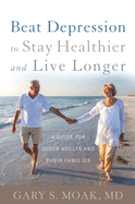 Beat Depression to Stay Healthier and Live Longer: A Guide for Older Adults and Their Families