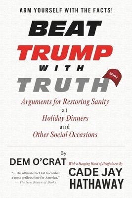 Beat Trump with Truth: Arguments for Restoring Sanity at Holiday Dinners and Other Social Occasions - Hathaway, Cade Jay, and O'Crat, Dem