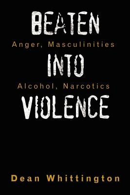 Beaten Into Violence: Anger, Masculinities, Alcohol, Narcotics - Whittington, Dean, Dr.