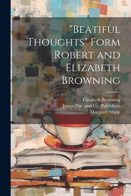 "Beatiful Thoughts" Form Robert and Elizabeth Browning - Browning, Elizabeth, and Shipp, Margaret, and James Pott and Co Publishers (Creator)