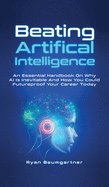 Beating Artificial Intelligence: An Essential Handbook On Why AI Is Inevitable And How You Could Futureproof Your Career Today