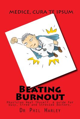 Beating Burnout: Physician Heal Thyself. A guide for busy, tired and stressed doctors - Harley, Phil, Dr.