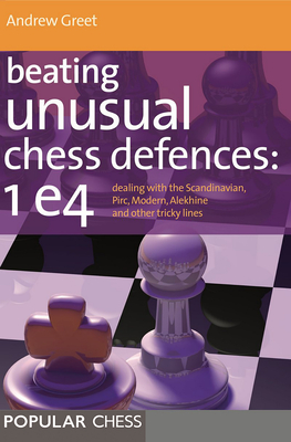 Beating Unusual Chess Defences:  1 E4: Dealing with the Scandinavian, Pirc, Modern, Alekhine and Other Tricky Lines - Greet, Andrew