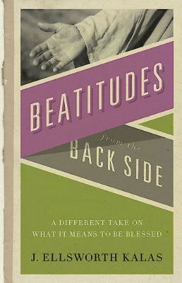 Beatitudes from the Back Side: A Different Take on What It Means to Be Blessed - Kalas, J Ellsworth