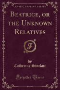 Beatrice, or the Unknown Relatives (Classic Reprint)