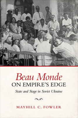 Beau Monde on Empire's Edge: State and Stage in Soviet Ukraine - Fowler, Mayhill