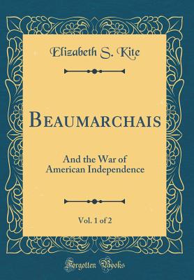 Beaumarchais, Vol. 1 of 2: And the War of American Independence (Classic Reprint) - Kite, Elizabeth S