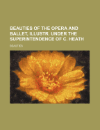 Beauties of the Opera and Ballet, Illustr. Under the Superintendence of C. Heath