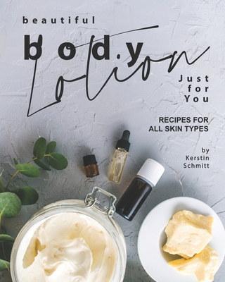 Beautiful Body Lotion Just for You: Recipes for All Skin Types - Schmitt, Kerstin