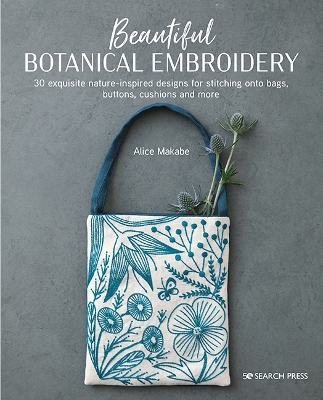 Beautiful Botanical Embroidery: 30 Exquisite Nature-Inspired Designs for Stitching onto Bags, Buttons, Cushions and More - Makabe, Alice