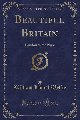 Beautiful Britain: London to the Nore (Classic Reprint) - Wyllie, William Lionel