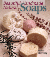 Beautiful Handmade Natural Soaps: Practical Ways to Make Hand-Milled Soap and Bath Essentials, Included--Charming Ways to Wrap, Label, & Present Your Creations as Gifts - Browning, Marie (Introduction by)