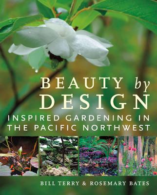 Beauty by Design: Inspired Gardening in the Pacific Northwest - Terry, Bill, and Bates, Rosemary