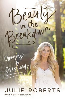 Beauty in the Breakdown: Choosing to Overcome - Roberts, Julie, and Abraham, Ken