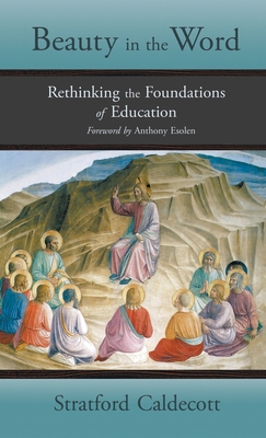 Beauty in the Word: Rethinking the Foundations of Education - Caldecott, Stratford, and Esolen, Anthony (Foreword by)