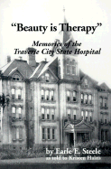 Beauty is Therapy: Memories of the Traverse City State Hospital - Steele, Earle E, and Hains, Kristen