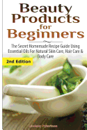 Beauty Products for Beginners: The Secret Homemade Recipe Guide Using Essential Oils for Natural Skin Care, Hair Care and Body Care