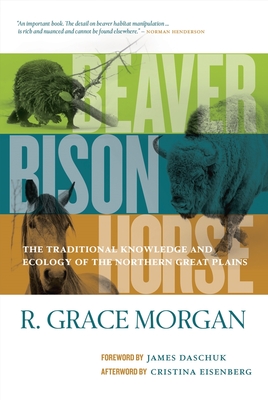 Beaver, Bison, Horse: The Traditional Knowledge and Ecology of the Northern Great Plains - Morgan, R. Grace, and Daschuk, James, Ph.D (Foreword by), and Eisenberg, Cristina (Afterword by)