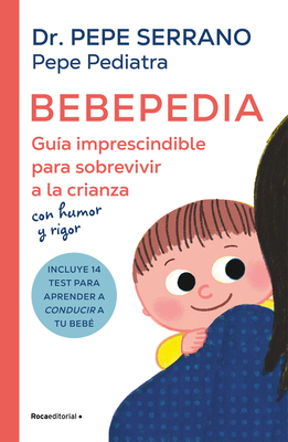 Bebepedia: Gu?a Imprescindible Para Sobrevivir a la Crianza Con Humor Y Rigor / Babypedia: An Indispensable Guide to Surviving Parenthood with a Sense of Humor - Pepe Pediatra, and Serrano, Pepe