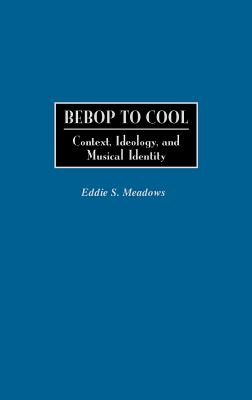 Bebop to Cool: Context, Ideology, and Musical Identity - Meadows, Eddie S