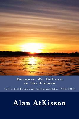 Because We Believe in the Future: Collected Essays on Sustainability, 1989-2009 - Atkisson, Alan