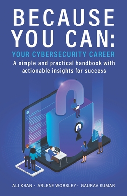 Because You Can: Your Cybersecurity Career: A simple and practical handbook with actionable insights for success - Khan, Ali, and Kumar, Gaurav, and Worsley, Arlene