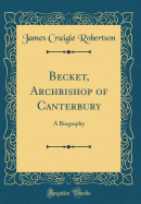 Becket, Archbishop of Canterbury: A Biography (Classic Reprint)