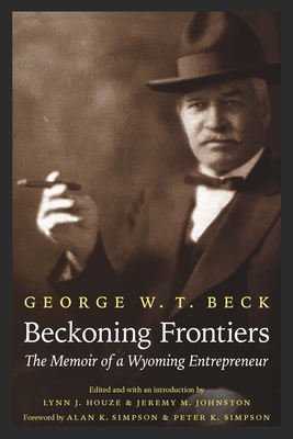 Beckoning Frontiers: The Memoir of a Wyoming Entrepreneur - Beck, George W T, and Houze, Lynn (Editor), and Johnston, Jeremy M (Editor)