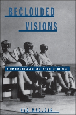 Beclouded Visions: Hiroshima-Nagasaki and the Art of Witness - Maclear, Kyo
