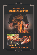 Become A Grill Master: Move from a Novice Griller to a Master Griller with Grilling Techniques