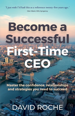 Become a Successful First-Time CEO: Master the confidence, relationships and strategies you need to succeed - Roche, David