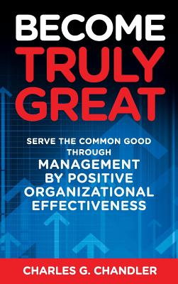 Become Truly Great: Serve the Common Good Through Management by Positive Organizational Effectiveness - Chandler, Charles G