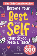 Become Your Best Self: The Girls Complete Guide: 300 + Essential Skills, Strategies, and Tips to Tackle Life's Challenges, That School Doesn't Teach but You Absolutely Need to Know