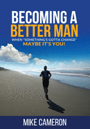 Becoming A Better Man: When Something's Gotta Change Maybe It's You!