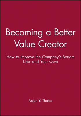 Becoming a Better Value Creator: How to Improve the Company's Bottom Line--And Your Own - Thakor, Anjan Y