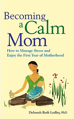 Becoming a Calm Mom: How to Manage Stress and Enjoy the First Year of Motherhood - Ledley, Deborah Roth, PhD