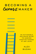 Becoming a Changemaker: An Actionable, Inclusive Guide to Leading Positive Change at Any Level