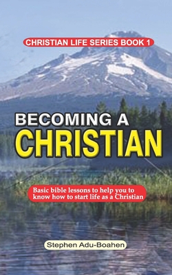 Becoming a Christian: Basic bible lessons to help you to know how to start life as a Christian - Adu-Boahen, Stephen