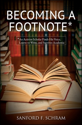 Becoming a Footnote: An Activist-Scholar Finds His Voice, Learns to Write, and Survives Academia - Schram, Sanford F