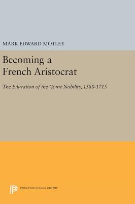 Becoming a French Aristocrat: The Education of the Court Nobility, 1580-1715 - Motley, Mark