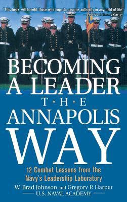 Becoming a Leader the Annapolis Way: 12 Combat Lessons from the Navy's Leadership Laboratory - Johnson, W Brad, and Harper, Gregory P