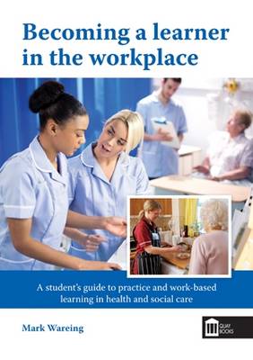 Becoming a Learner in the Workplace: A Student's Guide to Practice and Work-Based Learning in Health and Social Care - Wareing, Mark