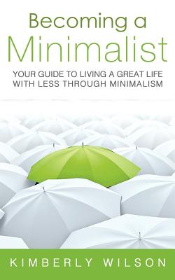 Becoming a Minimalist: Your Guide to Living a Great Life with Less Through Minimalism - Wilson, Kimberly