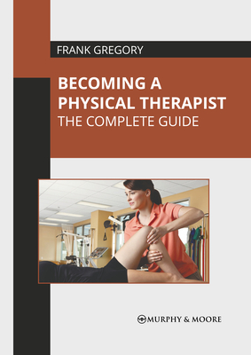 Becoming a Physical Therapist: The Complete Guide - Gregory, Frank (Editor)