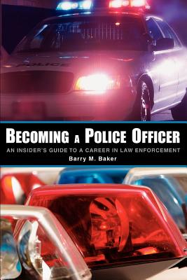 Becoming a Police Officer: An Insider's Guide to a Career in Law Enforcement - Baker, Barry M