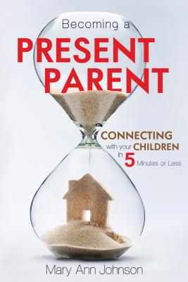 Becoming a Present Parent: Connecting with Your Children in 5 Minutes or Less - Johnson, Mary